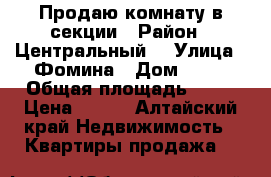 Продаю комнату в секции › Район ­ Центральный  › Улица ­ Фомина › Дом ­ 70 › Общая площадь ­ 28 › Цена ­ 510 - Алтайский край Недвижимость » Квартиры продажа   